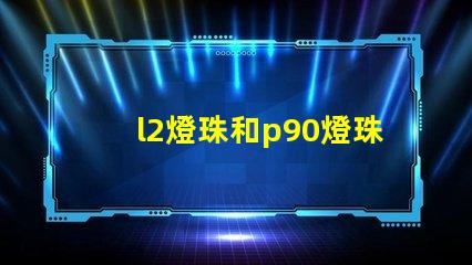 l2燈珠和p90燈珠哪個好 q5燈珠和t6燈珠哪個好